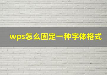 wps怎么固定一种字体格式