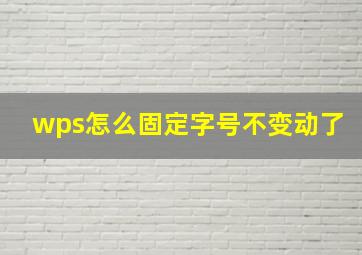 wps怎么固定字号不变动了