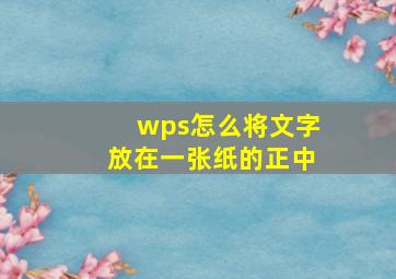 wps怎么将文字放在一张纸的正中