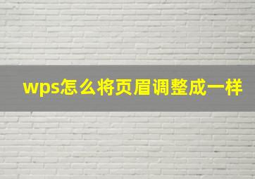 wps怎么将页眉调整成一样