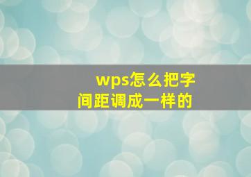 wps怎么把字间距调成一样的