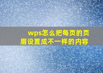 wps怎么把每页的页眉设置成不一样的内容