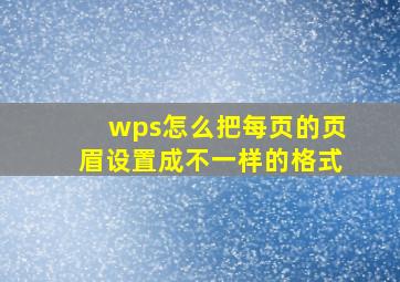 wps怎么把每页的页眉设置成不一样的格式