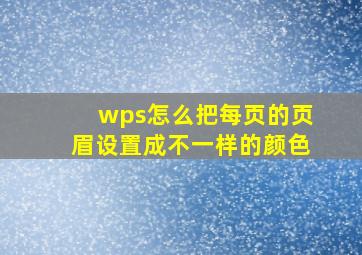 wps怎么把每页的页眉设置成不一样的颜色