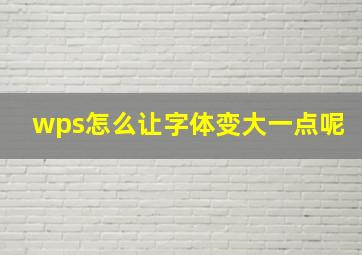 wps怎么让字体变大一点呢