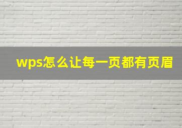 wps怎么让每一页都有页眉