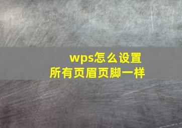 wps怎么设置所有页眉页脚一样