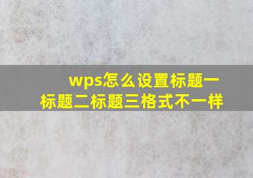 wps怎么设置标题一标题二标题三格式不一样