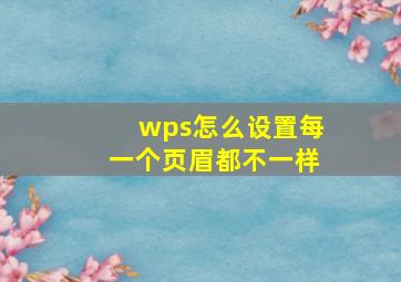 wps怎么设置每一个页眉都不一样