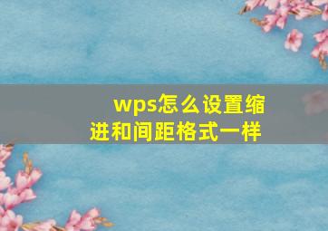 wps怎么设置缩进和间距格式一样