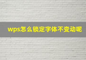 wps怎么锁定字体不变动呢