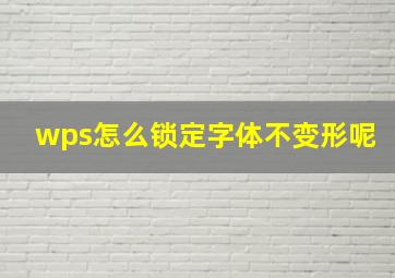 wps怎么锁定字体不变形呢