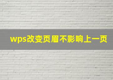 wps改变页眉不影响上一页