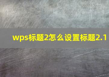 wps标题2怎么设置标题2.1