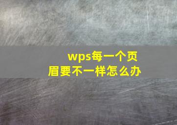 wps每一个页眉要不一样怎么办