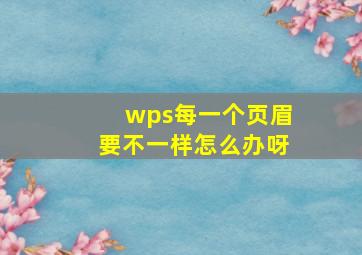 wps每一个页眉要不一样怎么办呀