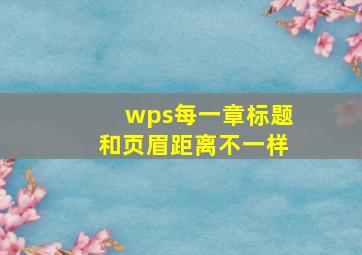 wps每一章标题和页眉距离不一样