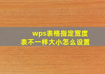 wps表格指定宽度表不一样大小怎么设置