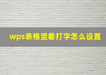 wps表格竖着打字怎么设置