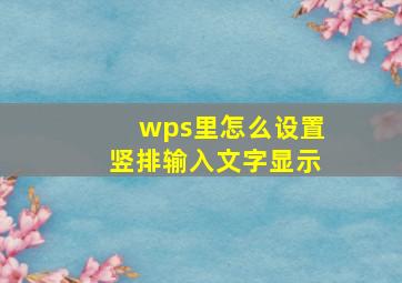 wps里怎么设置竖排输入文字显示