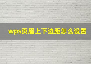 wps页眉上下边距怎么设置