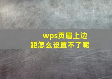 wps页眉上边距怎么设置不了呢