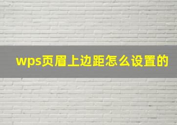 wps页眉上边距怎么设置的