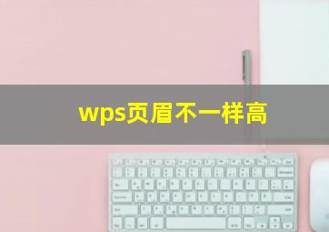 wps页眉不一样高