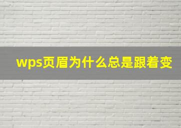 wps页眉为什么总是跟着变