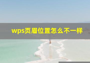 wps页眉位置怎么不一样