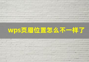 wps页眉位置怎么不一样了