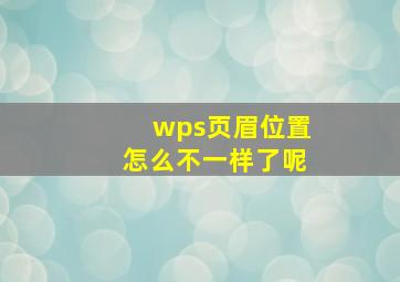 wps页眉位置怎么不一样了呢