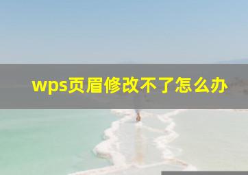 wps页眉修改不了怎么办