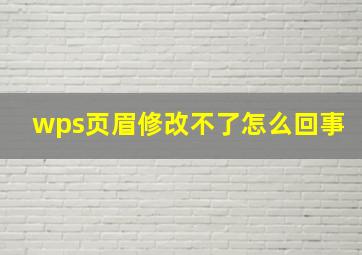 wps页眉修改不了怎么回事