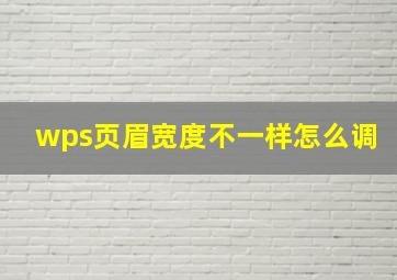 wps页眉宽度不一样怎么调