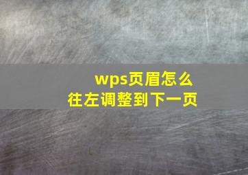 wps页眉怎么往左调整到下一页