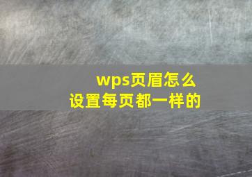 wps页眉怎么设置每页都一样的