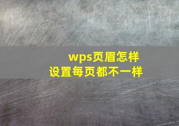 wps页眉怎样设置每页都不一样