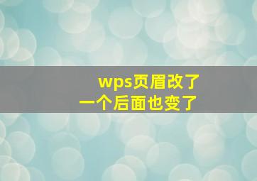 wps页眉改了一个后面也变了