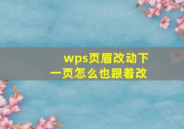 wps页眉改动下一页怎么也跟着改