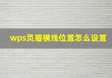 wps页眉横线位置怎么设置