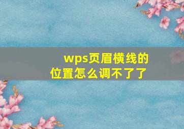 wps页眉横线的位置怎么调不了了