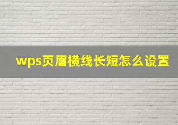 wps页眉横线长短怎么设置