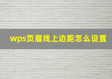 wps页眉线上边距怎么设置