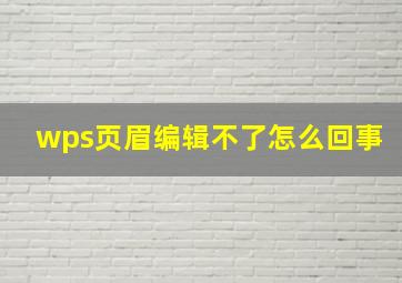 wps页眉编辑不了怎么回事