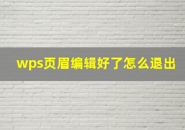 wps页眉编辑好了怎么退出