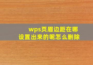 wps页眉边距在哪设置出来的呢怎么删除