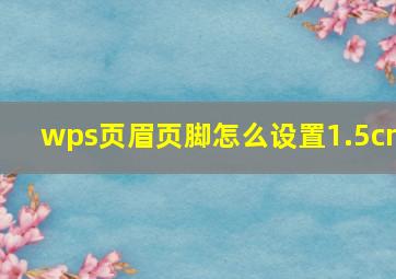 wps页眉页脚怎么设置1.5cm