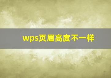 wps页眉高度不一样