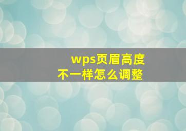 wps页眉高度不一样怎么调整